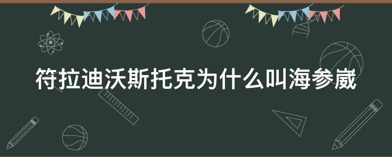 符拉迪沃斯托克为什么叫海参崴（符拉迪沃斯托克为什么叫海参崴图片）