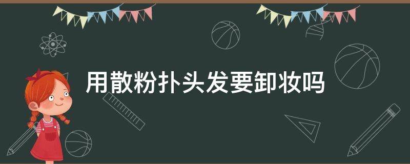 用散粉扑头发要卸妆吗（脸上涂散粉需要卸妆吗）