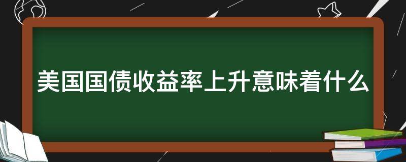 美国国债收益率上升意味着什么 美国国债收益率的上升