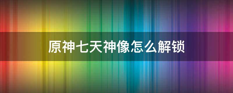 原神七天神像怎么解锁（原神七天神像怎么解锁璃月）