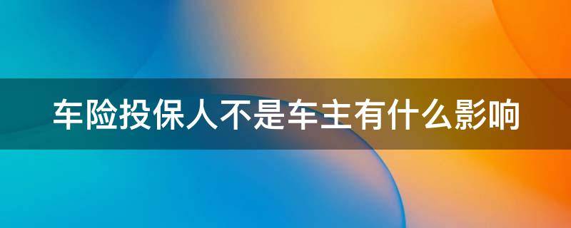 车险投保人不是车主有什么影响 投保人和车主不一致有风险吗