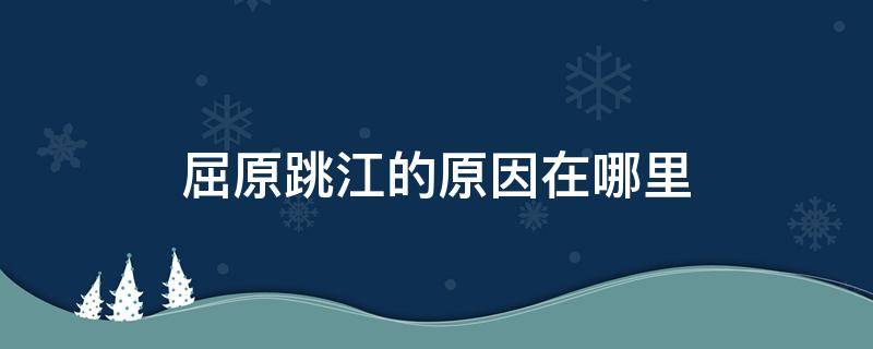 屈原跳江的原因在哪里（屈原跳江原因是什么）