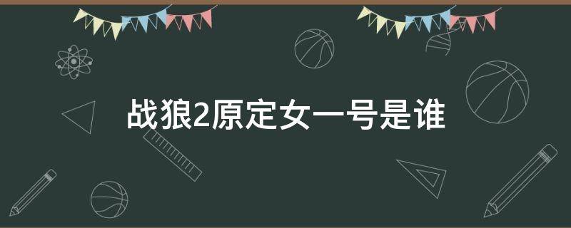 战狼2原定女一号是谁（战狼二原定女一号）