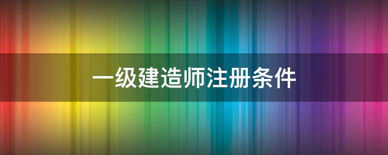 一级建造师注册条件（一建注册条件）