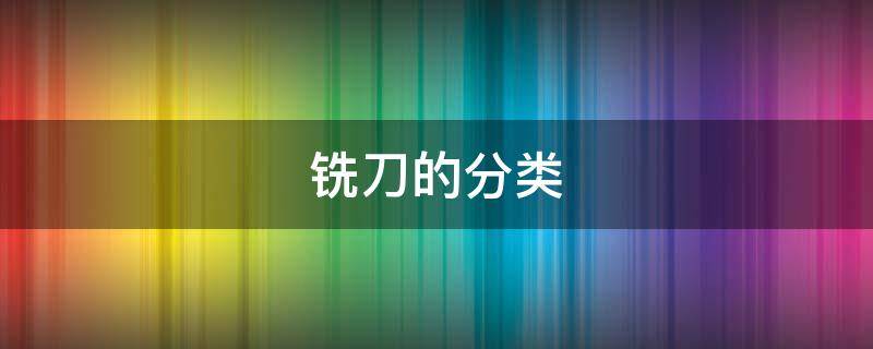 铣刀的分类 铣刀的分类及其加工特点