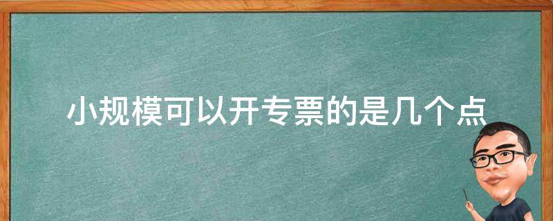 小规模可以开专票的是几个点 小规模可以开专票的是几个点2022