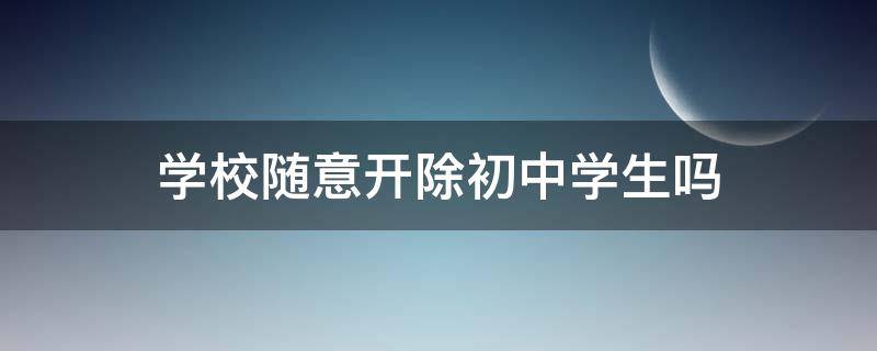 学校随意开除初中学生吗（初中学校有资格开除学生吗）