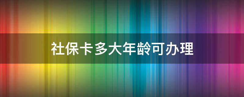 社保卡多大年龄可办理 社保卡多少岁办理