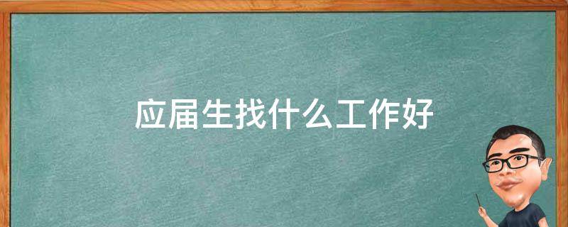 应届生找什么工作好 应届生在哪里找工作好