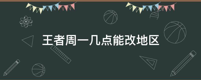 王者周一几点能改地区（每周一几点才能改王者荣耀地区）