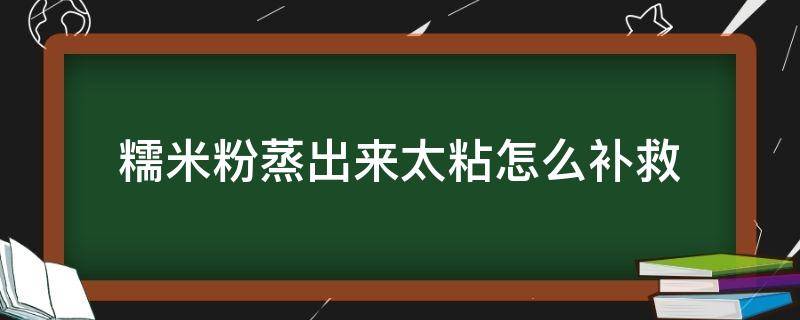 糯米粉蒸出来太粘怎么补救（糯米粉蒸熟后太粘怎么办）