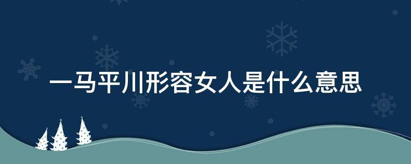 一马平川形容女人是什么意思（女生说一马平川什么意思）