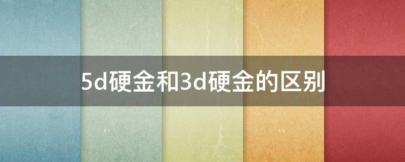 5d硬金和3d硬金的区别 5d硬金和3d硬金的区别是什么