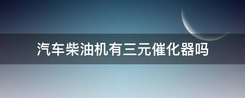 汽车柴油机有三元催化器吗 柴油汽车有没有三元催化器