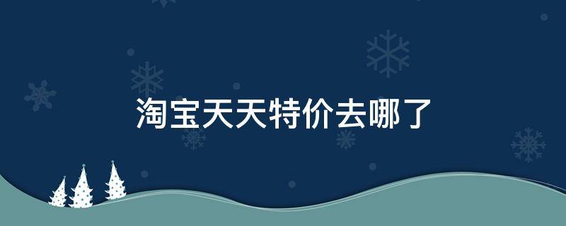 淘宝天天特价去哪了 淘宝的天天特价去哪了