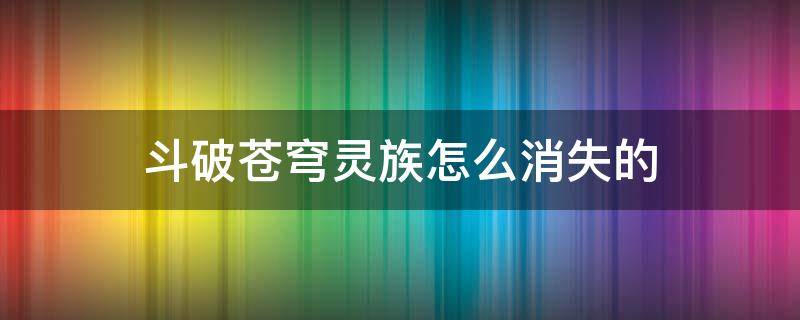 斗破苍穹灵族怎么消失的 斗破苍穹灵族什么时候被灭的