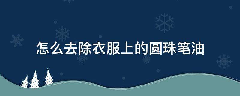 怎么去除衣服上的圆珠笔油（圆珠笔油弄衣服上怎么去除）