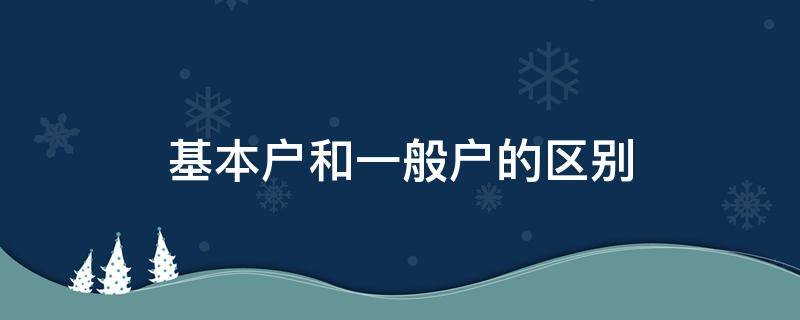 基本户和一般户的区别（银行账户基本户和一般户的区别）