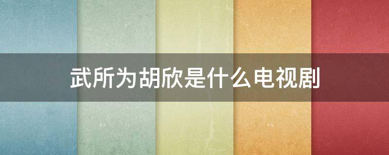 武所为胡欣是什么电视剧 武所为胡欣是什么电视剧的人物