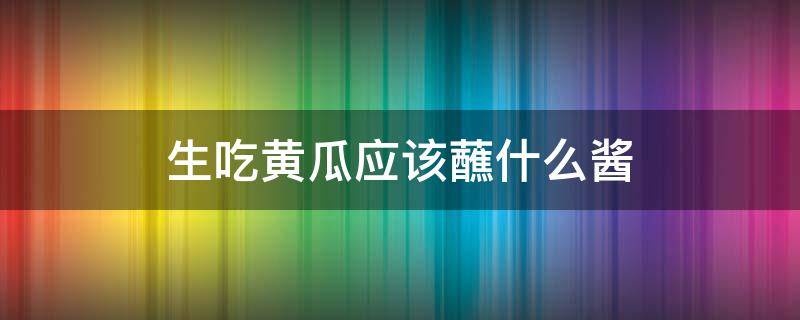 生吃黄瓜应该蘸什么酱 生吃黄瓜用什么蘸酱