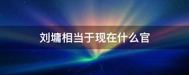 刘墉相当于现在什么官 刘墉属于什么官