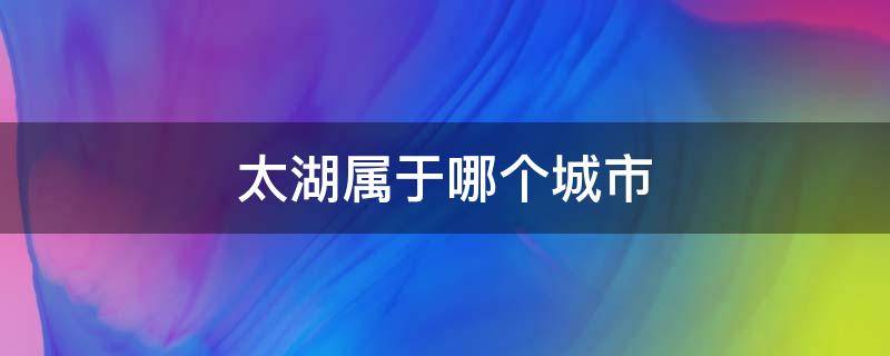 太湖属于哪个城市（太湖属于哪个城市管理）