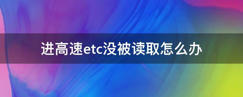 进高速etc没被读取怎么办 车上高速etc读取失败怎么办