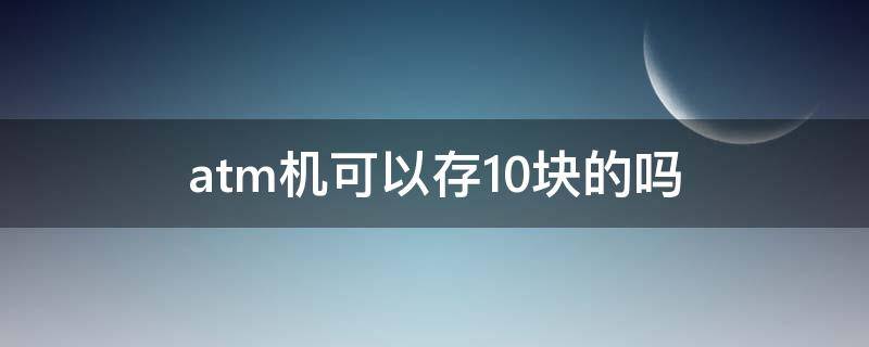 atm机可以存10块的吗（ATM机可以存10块吗）