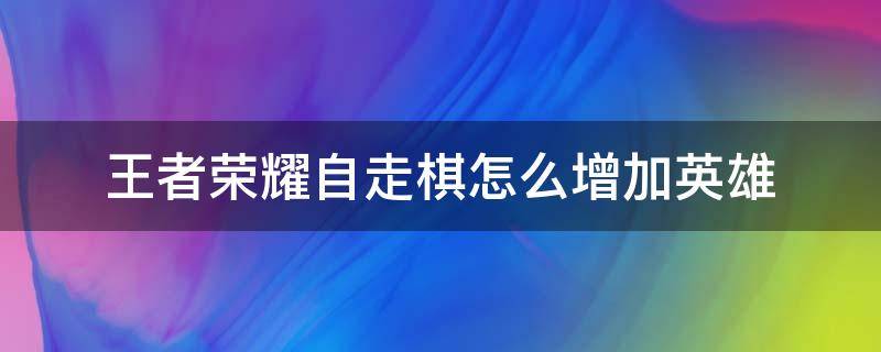 王者荣耀自走棋怎么增加英雄（王者自走棋怎么刷到想要的英雄）