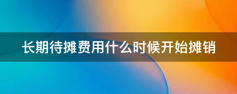 长期待摊费用什么时候开始摊销（长期待摊费用什么时候开始摊销会计准则）