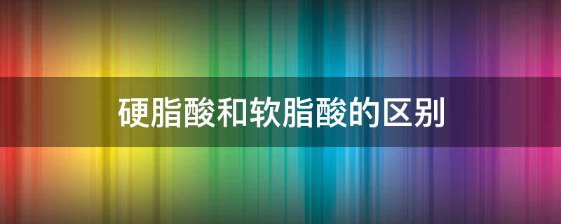 硬脂酸和软脂酸的区别（脂肪酸和软脂酸一样吗）