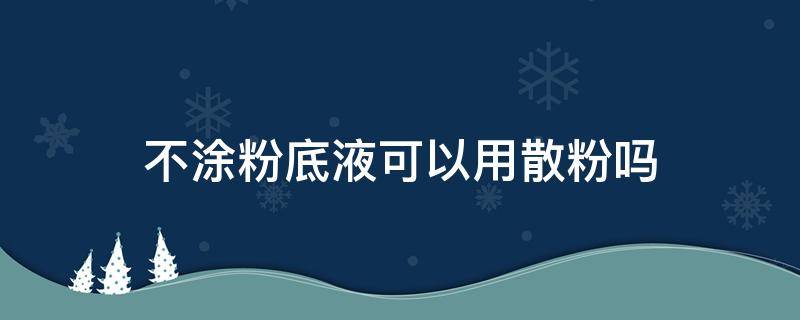 不涂粉底液可以用散粉吗 不涂粉底液可以直接用散粉吗