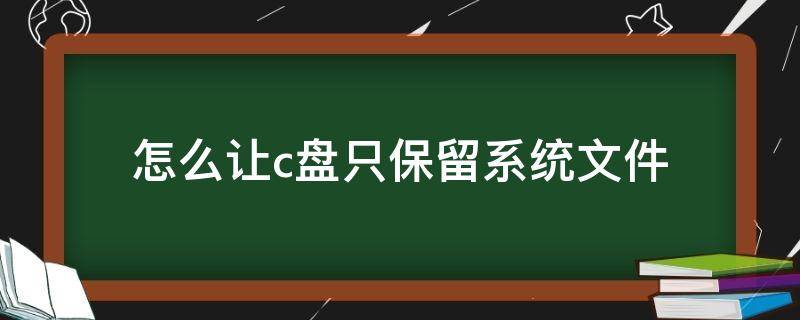 怎么让c盘只保留系统文件（怎么让c盘只保留系统文件win10）