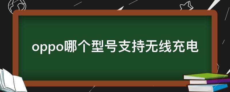 oppo哪个型号支持无线充电 oppo手机支持无线充电的有些什么型号