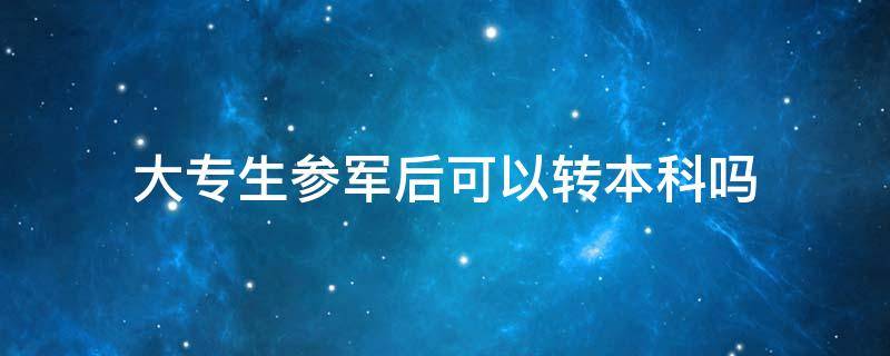 大专生参军后可以转本科吗 大专生去参军是否能转本科