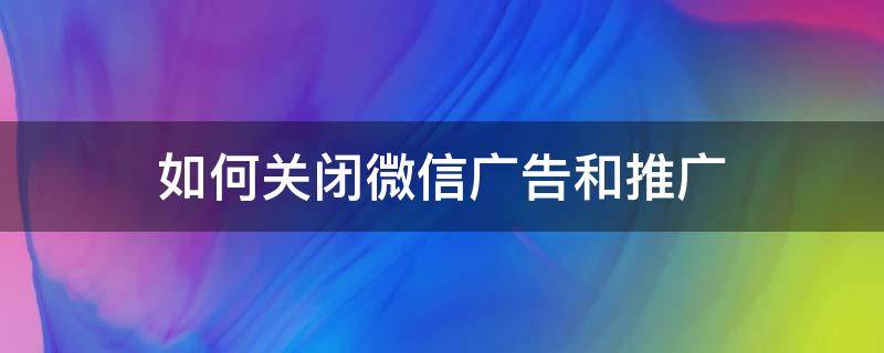 如何关闭微信广告和推广（怎样关闭微信广告推广）