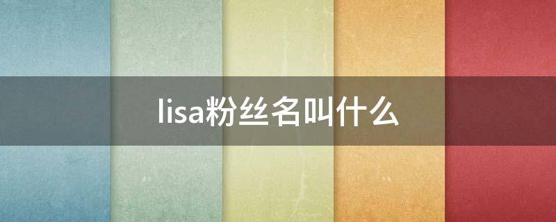 lisa粉丝名叫什么 lisa粉丝名叫什么名字