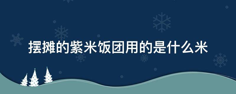 摆摊的紫米饭团用的是什么米（摆摊紫米饭团的做法）