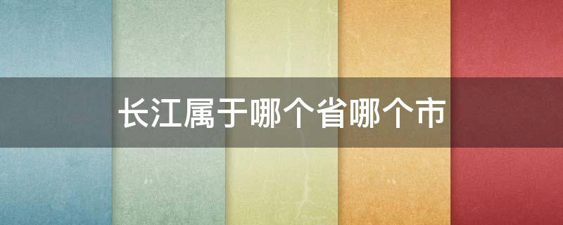 长江属于哪个省哪个市（长江在哪里个省份哪个市）