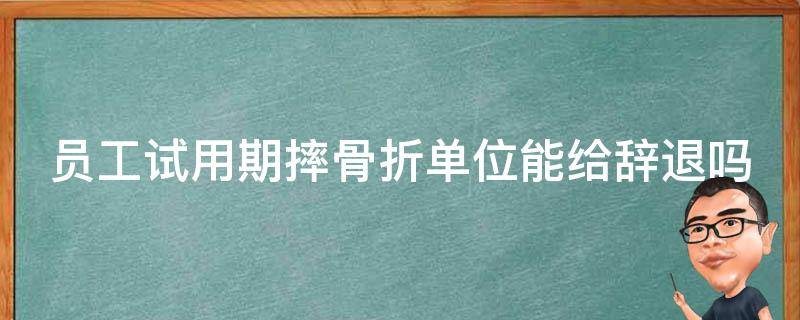 员工试用期摔骨折单位能给辞退吗（员工试用期摔骨折了算工伤吗）