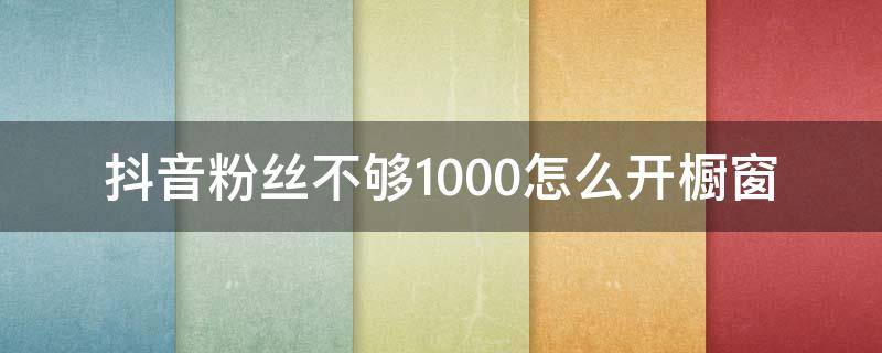 抖音粉丝不够1000怎么开橱窗 抖音低于1000粉丝怎么开橱窗