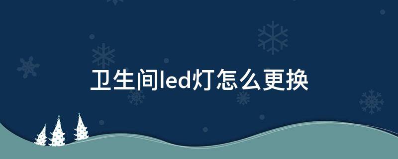 卫生间led灯怎么更换（卫生间灯管怎么换成LED）