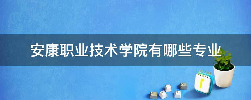 安康职业技术学院有哪些专业（安康职业学院有什么专业）