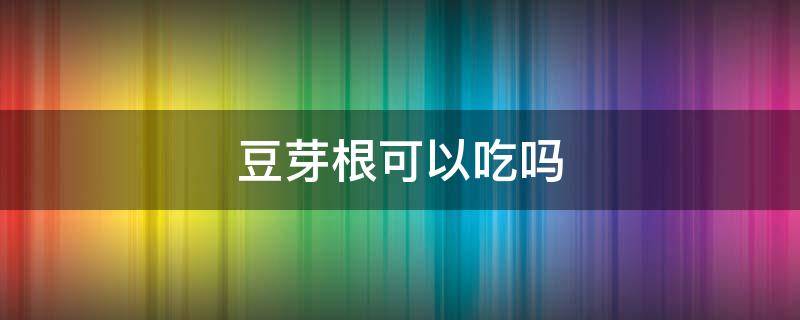 豆芽根可以吃吗（自己种的豆芽根可以吃吗）