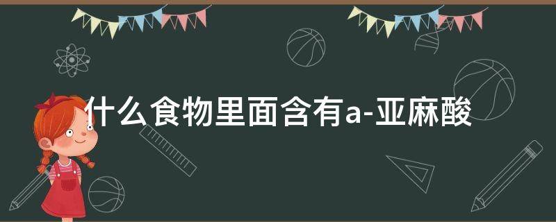 什么食物里面含有a-亚麻酸 哪些食物中含有a-亚麻酸?