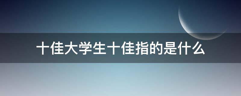 十佳大学生十佳指的是什么（十佳学生是指哪十佳）