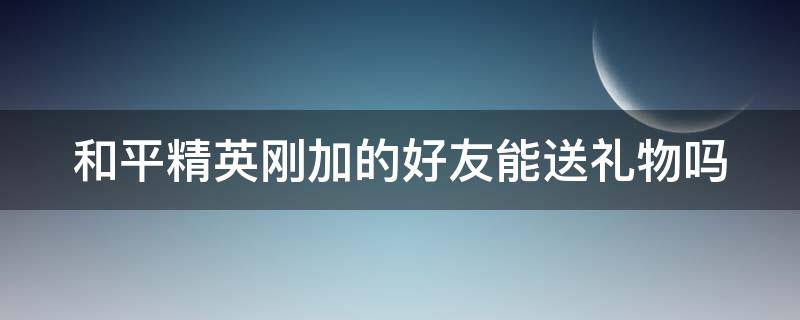 和平精英刚加的好友能送礼物吗 和平精英刚加的好友能送礼物吗怎么送