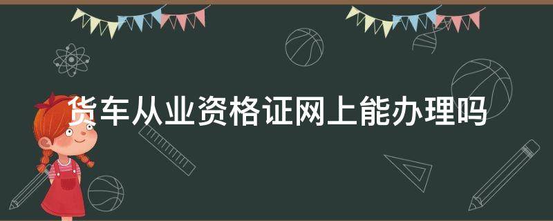 货车从业资格证网上能办理吗 货车从业资格证在哪里审核