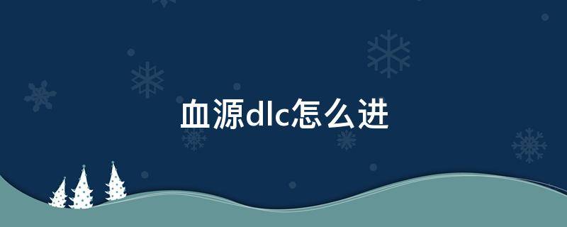 血源dlc怎么进（血源怎么进入dlc）