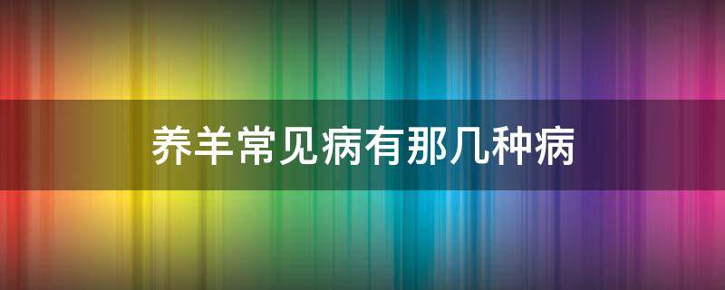 养羊常见病有那几种病 养羊容易得的一种病叫什么病